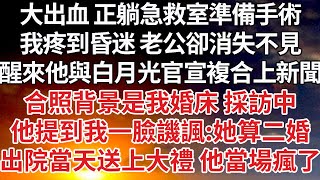 【完結】大出血 正躺急救室準備手術，我疼到昏迷 老公卻消失不見，醒來他與白月光官宣複合上新聞，合照背景是我婚床 採訪中，他提到我一臉譏諷：她算二婚，出院當天送上大禮 他當場瘋了【爽文】【婚姻】【豪門】 [upl. by Ledif]