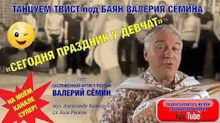 ТАНЦУЕМ ТВИСТ под БАЯН ВАЛЕРИЯ СЁМИНА quotСЕГОДНЯ ПРАЗДНИК У ДЕВЧАТ СЕГОДНЯ БУДУТ ТАНЦЫquot [upl. by Wakefield]