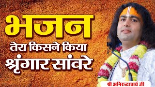 भजन। तेरा किसने किया श्रृंगार सांवरे। श्री अनिरुद्धाचार्य जी  Sadhna Bhajan [upl. by Aidyl]