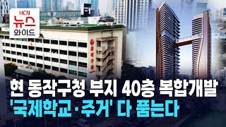 현 동작구청 부지 40층 복합개발… 국제학교·주거 다 품는다  동작 HCN [upl. by Gausman765]