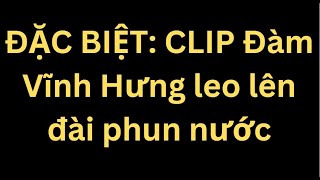 ĐẶC BIỆT CLIP Đàm Vĩnh Hưng leo lên đài phun nước [upl. by Consolata]