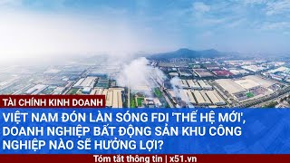 VIỆT NAM ĐÓN LÀN SÓNG FDI THẾ HỆ MỚI DOANH NGHIỆP BẤT ĐỘNG SẢN KHU CÔNG NGHIỆP NÀO SẼ HƯỞNG LỢI [upl. by Nnoryt]