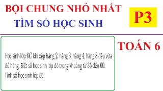 TÌM BỘI CHUNG NHỎ NHẤT BÀI TOÁN CÓ LỜI VĂN TÌM SỐ HỌC SINH TOÁN LỚP 6P3 [upl. by Ahsienak]