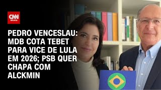 Pedro Venceslau MDB cota Tebet para vice de Lula em 2026 PSB quer chapa com Alckmin  LIVE CNN [upl. by Brooks487]