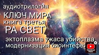 Аудио трилогия quotКлюч Мира 3 Ра Свет Эктоплазма ужаса убийства Модернизация био интерфейсаquot [upl. by Quill]