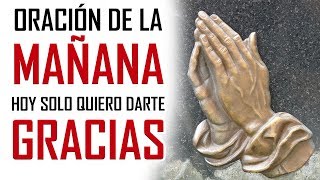 ORACION DE LA MAÑANA 🙏 HOY SOLO QUIERO DARTE GRACIAS 🙏 ORACION DE ACCION DE GRACIAS A DIOS [upl. by Bramwell]