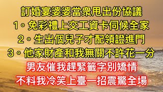 訂婚宴婆婆當衆甩出份協議，1。免彩禮上交工資卡伺候全家2。生出個兒子才配領證進門3。他家財產和我無關不許花一分，男友催我趕緊籤字別矯情，不料我冷笑上臺一招震驚全場 [upl. by Vivian]