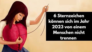 Diese 6 Sternzeichen können sich im Jahr 2023 von einem Menschen nicht trennen [upl. by Reynold]