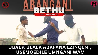 UBABA ULALA ABAFANA EZINQENI USEMQEDILE UMNGANI WAM  ABANGANI BETHU episode 23 [upl. by Huan]