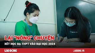 Lại quotnóngquot chuyện xét học bạ THPT vào đại học 2024  Báo Lao Động [upl. by Renard]