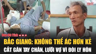 Bắc Giang Không thể ác hơn kẻ cắt gân tay chân lưỡi vợ vì đòi ly hôn [upl. by Acsecnarf]