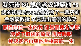 我死後，80 歲的老公迎娶他 78 歲的初戀。那天，孤高清冷了一輩子的金融學教授，罕見露出寵溺的微笑。而陪伴他一生的我，卻是個連名字都沒留下痕跡的原配。再度睜眼，我決定不再與他互相蹉跎一生情感故事 [upl. by Blunk201]