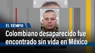 Colombiano desaparecido en México fue encontrado sin vida  El Tiempo [upl. by Halilak]