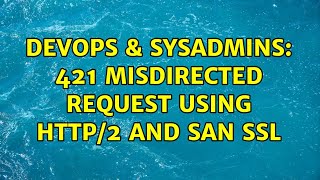 DevOps amp SysAdmins 421 Misdirected Request using HTTP2 and SAN SSL 2 Solutions [upl. by Conti]