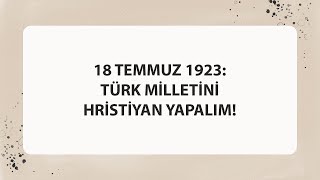 18 TEMMUZ 1923 TÜRK MİLLETİNİ HRİSTİYAN YAPALIM [upl. by Ayekahs580]