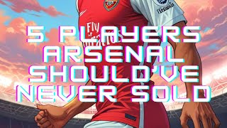 🔴🔫 5 Players Arsenal Should’ve Never Sold [upl. by Darej]