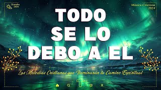 TODO SE LO DEBO A EL 🍀 Música Cristiana 2024 🕊️ Hermosas Canciónes Para Alabar A Dios [upl. by Teplica260]