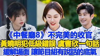 《中餐廳8》不完美的收官，黃曉明犯低級錯誤，虞書欣一句話緩解場面，讓節目組有說話的底氣！數個超能力黃曉明虞書欣 [upl. by Jutta]