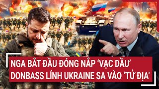 Điểm nóng Thế giới Nga bắt đầu đóng nắp ‘vạc dầu’ Donbass lính Ukraine sa vào ‘tử địa’ [upl. by Ardnuassak]