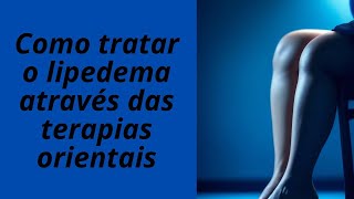 COMO TRATAR LIPEDEMA ATRAVÉS DAS TERAPIAS ORIENTAIS [upl. by Candie]