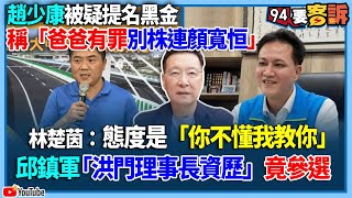 【94要客訴】趙少康被疑提名黑金！稱「爸爸有罪別株連顏寬恒」！林楚茵：態度是「你不懂我教你」！邱鎮軍「洪門理事長資歷」竟參選 [upl. by Christoforo790]