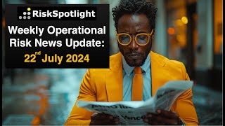 RiskSpotlight Weekly Operational Risk News Update 22nd July 2024 [upl. by Ayela878]