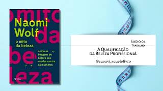 Áudio 04  Trabalho  A Qualificação de Beleza Profissional  O Mito da Beleza  Naomi Wolf [upl. by Ecinereb]