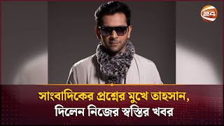 সাংবাদিকের প্রশ্নের মুখে তাহসান দিলেন নিজের স্বস্তির খবর  Tahsan  Channel 24 [upl. by Aneehsram]