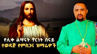 የሊቀ ልሣናት ቸርነት ሰናይ የተመረጡ ግሩም የሆኑ የምስጋና መዝሙር ስብስብEthiopian Orthodox Tewahdo Mezmur 2024Chernet Senai [upl. by Alix910]