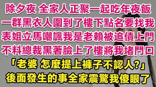 除夕夜全家人正聚一起吃年夜飯，一群黑衣人圍到了樓下點名要找我，表姐立馬嘲諷我是老賴被追債上門。不料總裁黑著臉上了樓將我堵門口：老婆，怎麼提上褲子不認人？後面發生的事全家震驚我傻眼了！ 愛情  甜寵 [upl. by Ivatts527]