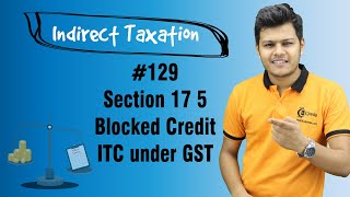 Section 17 5 Blocked Credit ITC under GST  Input Tax Credit  Indirect Taxation [upl. by Shiller]