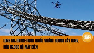 Long An Drone phun thuốc vướng đường dây 110kV hơn 76000 hộ mất điện  Toàn cảnh 24h [upl. by Iams978]