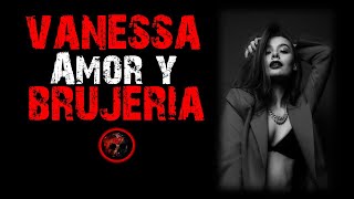 VANESSA AMOR Y BRUJERÍA  Relatos de Brujería  Relatos y Leyendas de Terror [upl. by Broder]