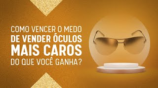 Como Vencer o Medo de Vender Óculos Mais Caros do Que Você Ganha [upl. by Bambi908]