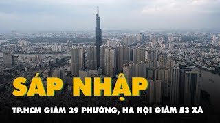 Chốt sáp nhập cấp huyện xã TPHCM giảm 39 phường Hà Nội giảm 53 đơn vị cấp xã [upl. by Amick118]