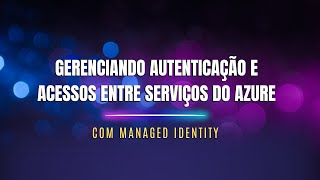 Gerenciando Autenticação e Acessos Entre Serviços Azure Com as Managed Identity [upl. by Atihcnoc]