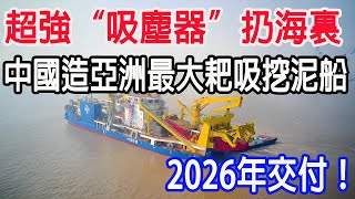 超強吸塵器扔海裏，中國造亞洲最大耙吸挖泥船，2026年交付 [upl. by Bernetta]