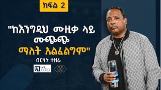 ብርሃኑ ተዘራ  quotከእንግዲህ ሙዚቃ ላይ ሙጭጭ ማለት አልፈልግምquot ክፍል 2 [upl. by Leirud]