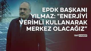 EPDK Başkanı Yılmaz “Enerjiyi verimli kullanarak merkez olacağız” [upl. by Darcy187]