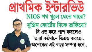 প্রাথমিক ইন্টারভিউ NIOS দের সুযোগ আসতে পারে BED দিয়ে পাস করে অনেকেই DED করে ফেলেছে [upl. by Josiah]