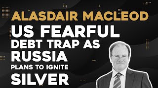 Alasdair Macleod US Fearful Debt Trap as Russia Plans to Ignite Silver [upl. by Rihsab]