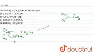 The refluxing of CH32NCOCH3 with acid gives [upl. by Duhl]