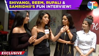 Shivangi Joshi Rupali Ganguly Samridhhi Shukla Reem Shaikh REUNITE for a project  Exclusive [upl. by Elleiram]