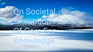 On Societal Disruption  Lack Of Care For Knowledge [upl. by Erlin]