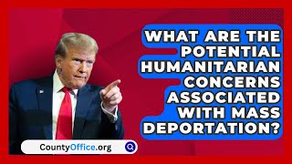 What Are the Potential Humanitarian Concerns Associated with Mass Deportation  CountyOfficeorg [upl. by Nahseez]