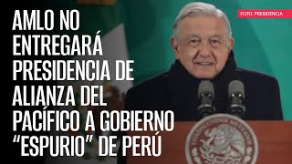 AMLO no entregará presidencia de Alianza del Pacífico a Gobierno “espurio” de Perú [upl. by Rehpotirhc]