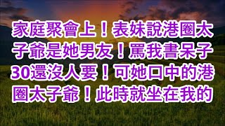 家庭聚會上！表妹說港圈太子爺是她男友！罵我書呆子 30還沒人要！可她口中的港圈太子爺！此時就坐在我的 [upl. by Gerome]