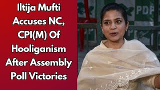 Iltija Mufti Accuses NC CPIM Of Hooliganism After Assembly Poll Victories [upl. by Ellocin]