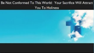 Be Not Conformed To This World Your Sacrifice Will Attract You To Holiness [upl. by Hendrickson]