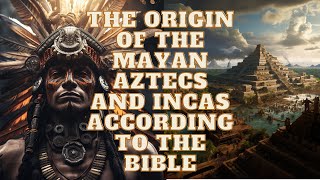 THE ORIGIN OF THE MAYAN AZTECS AND INCAS ACCORDING TO THE BIBLE HISTORY AND GENETICS [upl. by Knowlton]